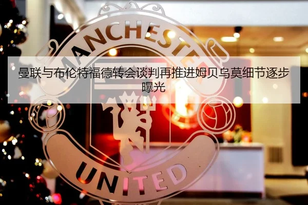 曼联与布伦特福德转会谈判再推进姆贝乌莫细节逐步曝光