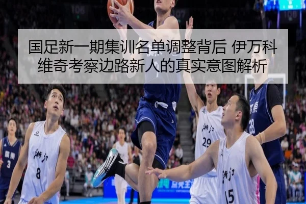 国足新一期集训名单调整背后 伊万科维奇考察边路新人的真实意图解析
