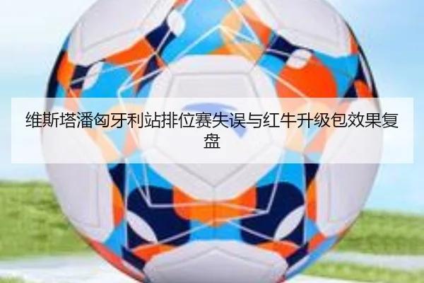 维斯塔潘匈牙利站排位赛失误与红牛升级包效果复盘