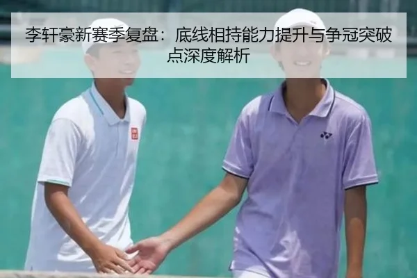 李轩豪新赛季复盘：底线相持能力提升与争冠突破点深度解析