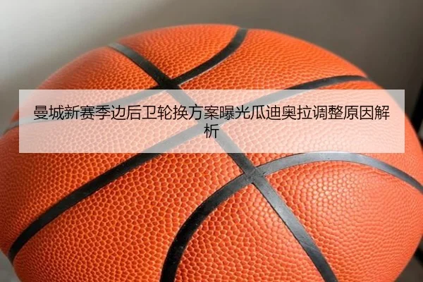 曼城新赛季边后卫轮换方案曝光瓜迪奥拉调整原因解析