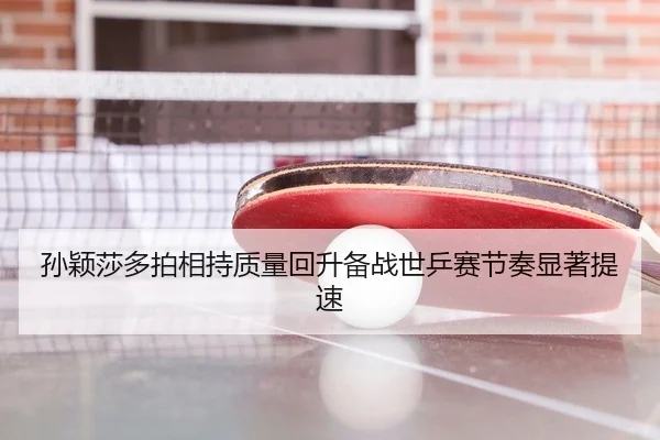 孙颖莎多拍相持质量回升备战世乒赛节奏显著提速