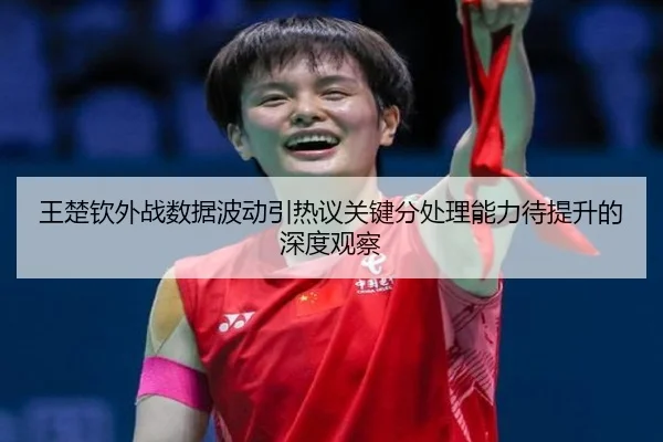 王楚钦外战数据波动引热议关键分处理能力待提升的深度观察