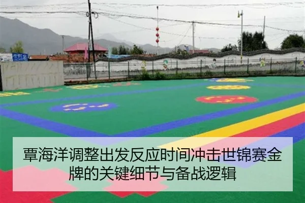 覃海洋调整出发反应时间冲击世锦赛金牌的关键细节与备战逻辑
